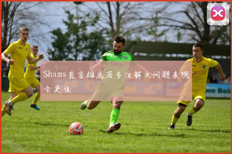 Shams直言雄鹿若专注解决问题表现会更佳