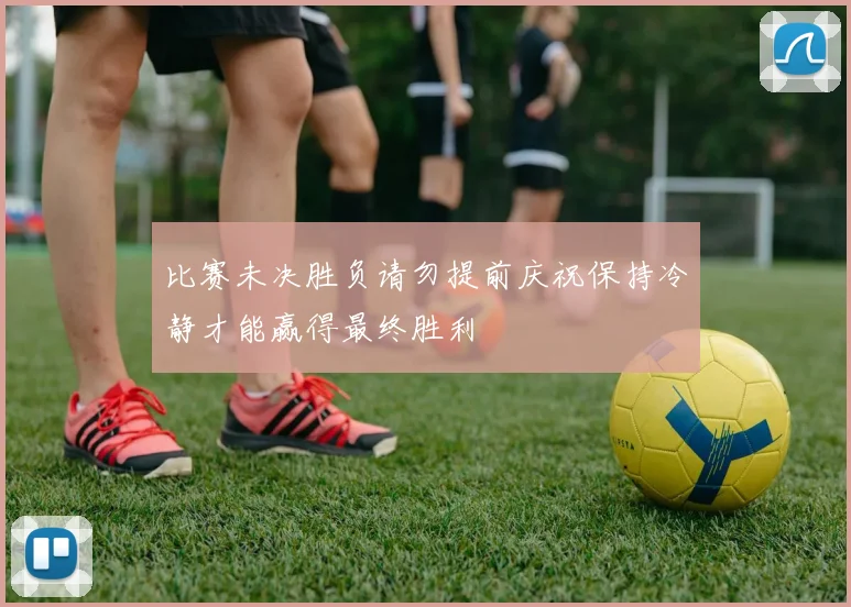 比赛未决胜负请勿提前庆祝保持冷静才能赢得最终胜利