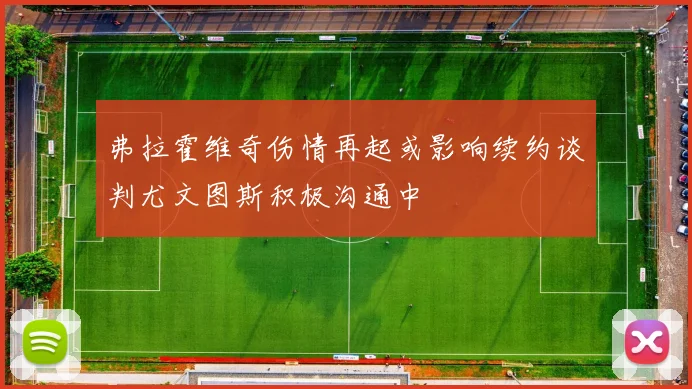 弗拉霍维奇伤情再起或影响续约谈判尤文图斯积极沟通中