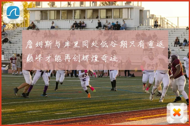詹姆斯与库里同处低谷期只有重返巅峰才能再创辉煌奇迹