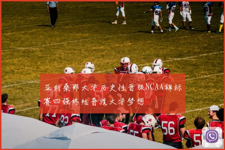 亚利桑那大学历史性晋级NCAA锦标赛四强终结普渡大学梦想