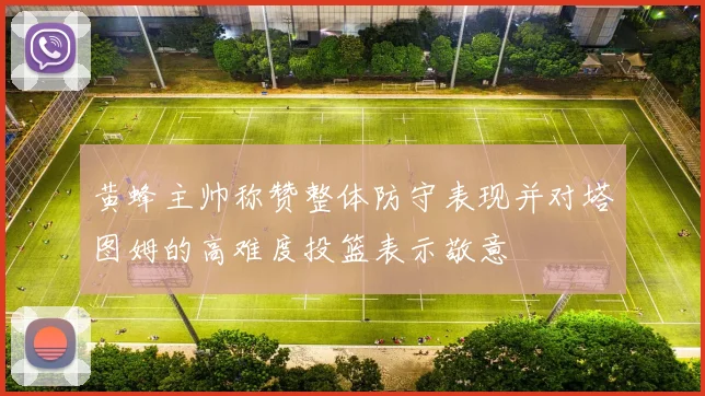 黄蜂主帅称赞整体防守表现并对塔图姆的高难度投篮表示敬意