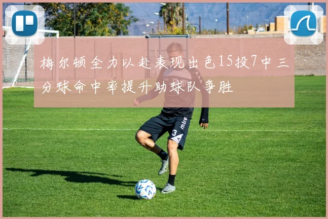 梅尔顿全力以赴表现出色15投7中三分球命中率提升助球队争胜