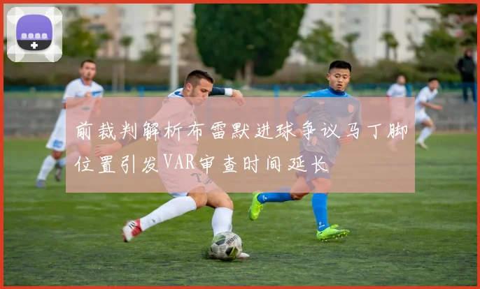 前裁判解析布雷默进球争议马丁脚位置引发VAR审查时间延长