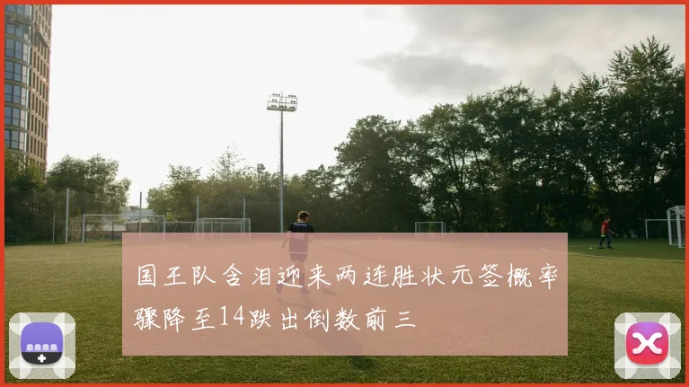 国王队含泪迎来两连胜状元签概率骤降至14跌出倒数前三