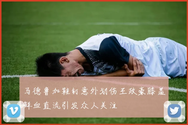 马德鲁加鞋钉意外划伤王政豪膝盖鲜血直流引发众人关注
