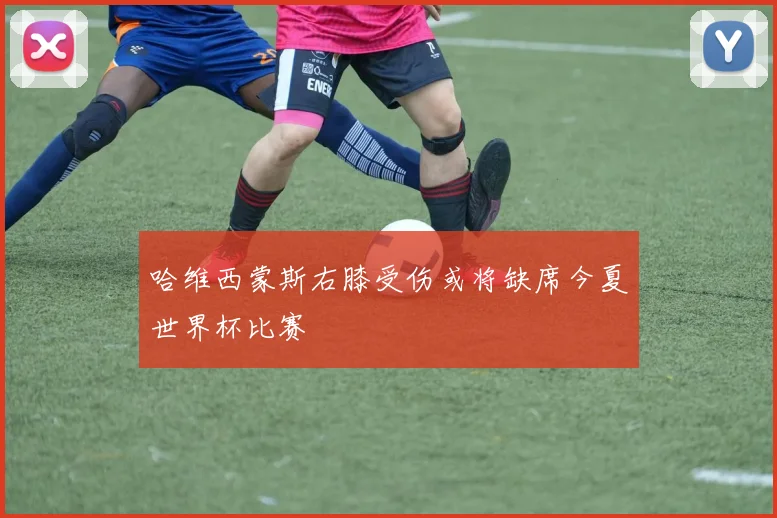 哈维西蒙斯右膝受伤或将缺席今夏世界杯比赛