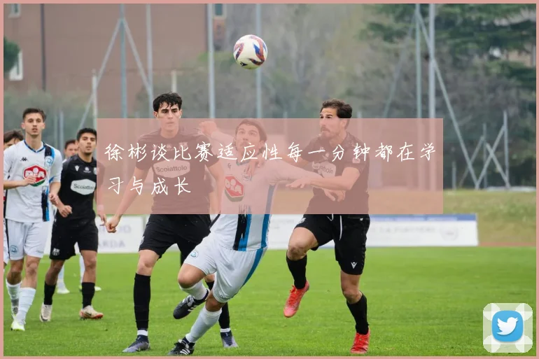 徐彬谈比赛适应性每一分钟都在学习与成长