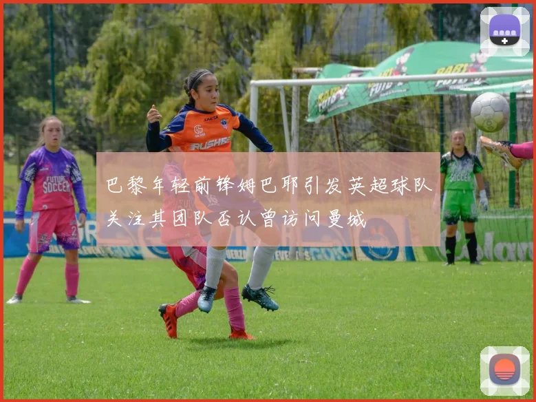 巴黎年轻前锋姆巴耶引发英超球队关注其团队否认曾访问曼城
