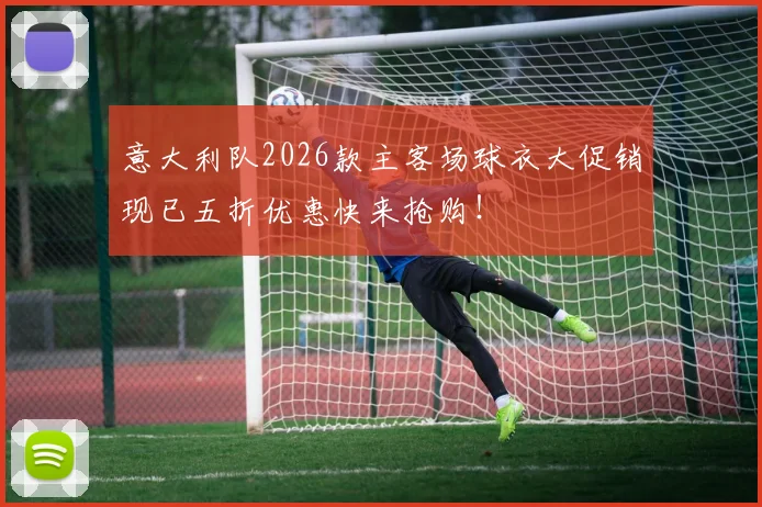 意大利队2026款主客场球衣大促销现已五折优惠快来抢购！